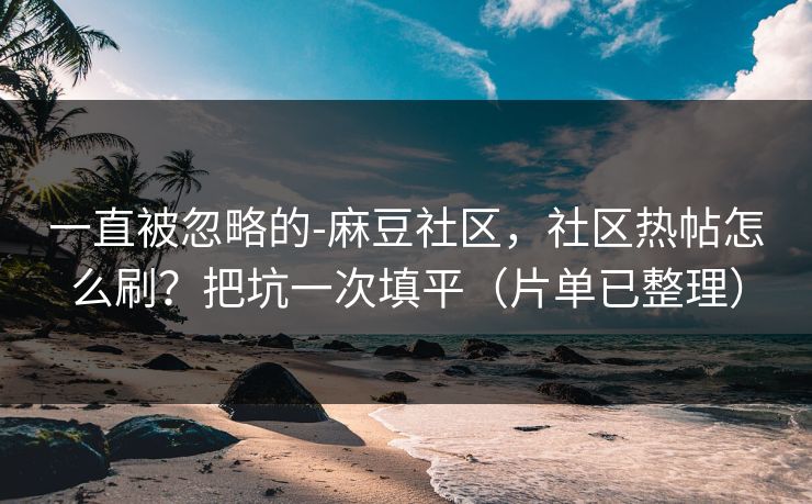 一直被忽略的-麻豆社区，社区热帖怎么刷？把坑一次填平（片单已整理）