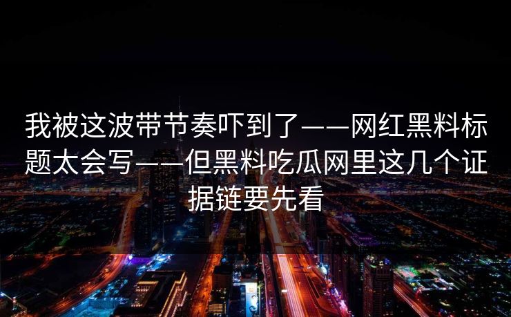 我被这波带节奏吓到了——网红黑料标题太会写——但黑料吃瓜网里这几个证据链要先看