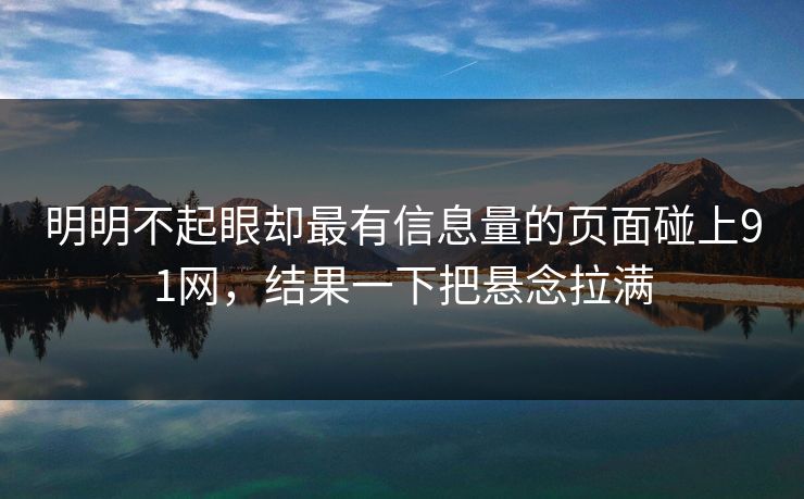明明不起眼却最有信息量的页面碰上91网,结果一下把悬念拉满 明明不起眼却最有信息量的页面碰上91网,结果一下把悬念拉满
