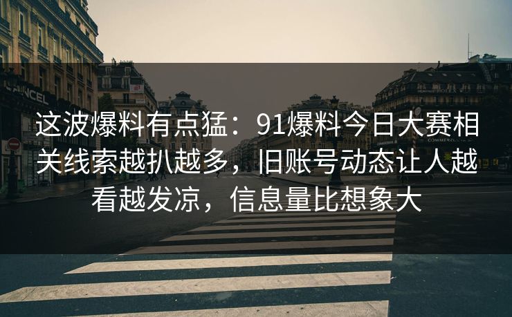 这波爆料有点猛：91爆料今日大赛相关线索越扒越多，旧账号动态让人越看越发凉，信息量比想象大